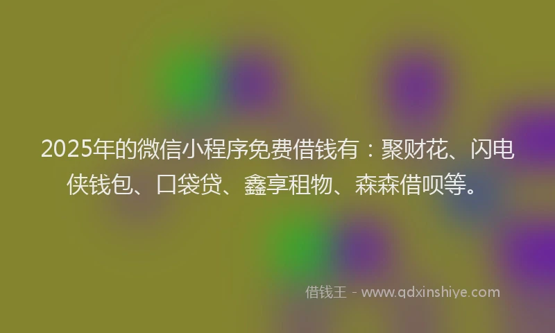 2025年的微信小程序免费借钱有：聚财花、闪电侠钱包、口袋贷、鑫享租物、森森借呗等。