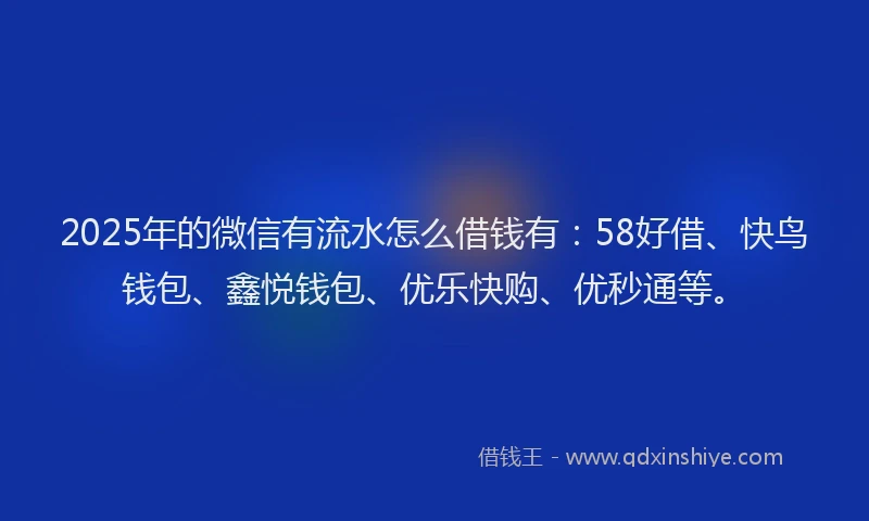 2025年的微信有流水怎么借钱有：58好借、快鸟钱包、鑫悦钱包、优乐快购、优秒通等。