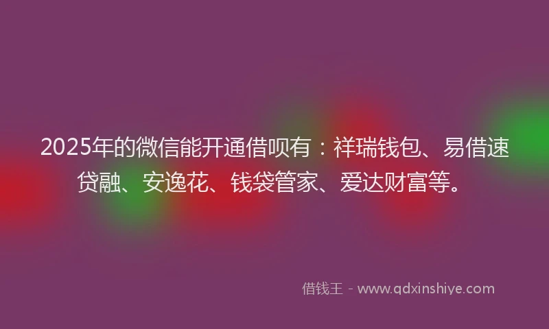 2025年的微信能开通借呗有：祥瑞钱包、易借速贷融、安逸花、钱袋管家、爱达财富等。