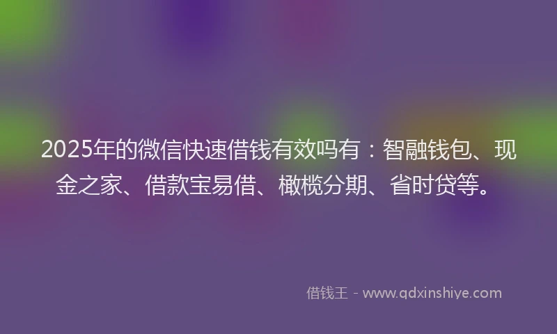 2025年的微信快速借钱有效吗有：智融钱包、现金之家、借款宝易借、橄榄分期、省时贷等。