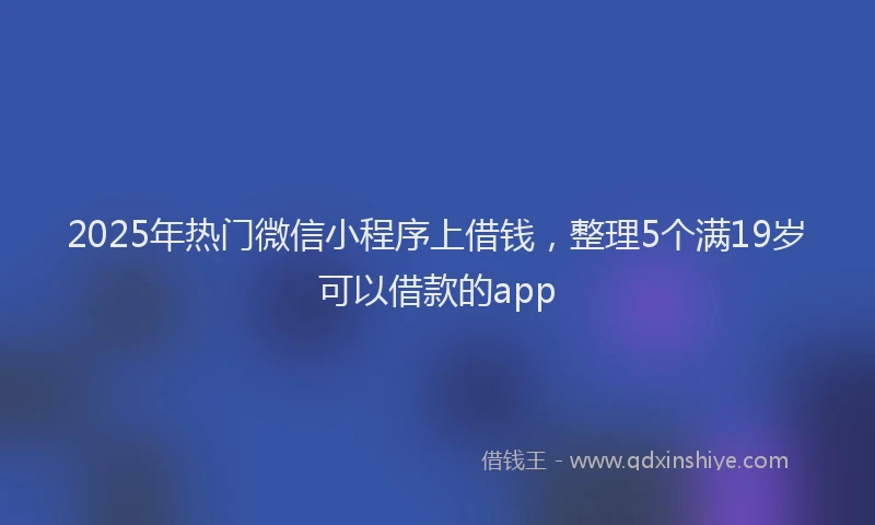 2025年热门微信小程序上借钱，整理5个满19岁可以借款的app