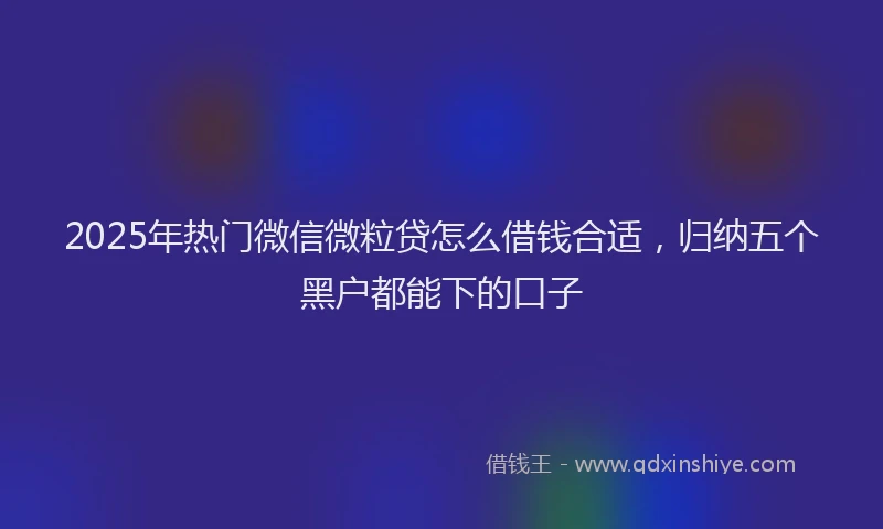 2025年热门微信微粒贷怎么借钱合适，归纳五个黑户都能下的口子