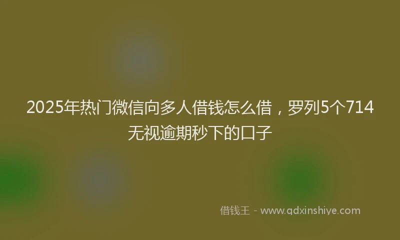 2025年热门微信向多人借钱怎么借，罗列5个714无视逾期秒下的口子