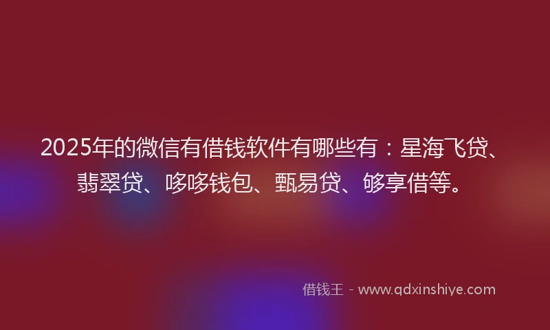 2025年的微信有借钱软件有哪些有：星海飞贷、翡翠贷、哆哆钱包、甄易贷、够享借等。