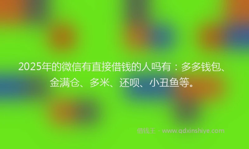 2025年的微信有直接借钱的人吗有：多多钱包、金满仓、多米、还呗、小丑鱼等。