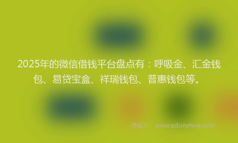 2025年的微信借钱平台盘点有：呼吸金、汇金钱包、易贷宝盒、祥瑞钱包、普惠钱包等。