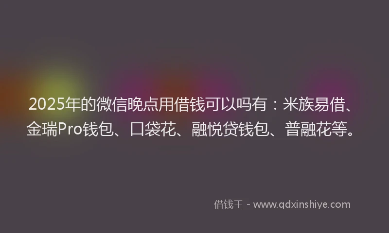 2025年的微信晚点用借钱可以吗有：米族易借、金瑞Pro钱包、口袋花、融悦贷钱包、普融花等。