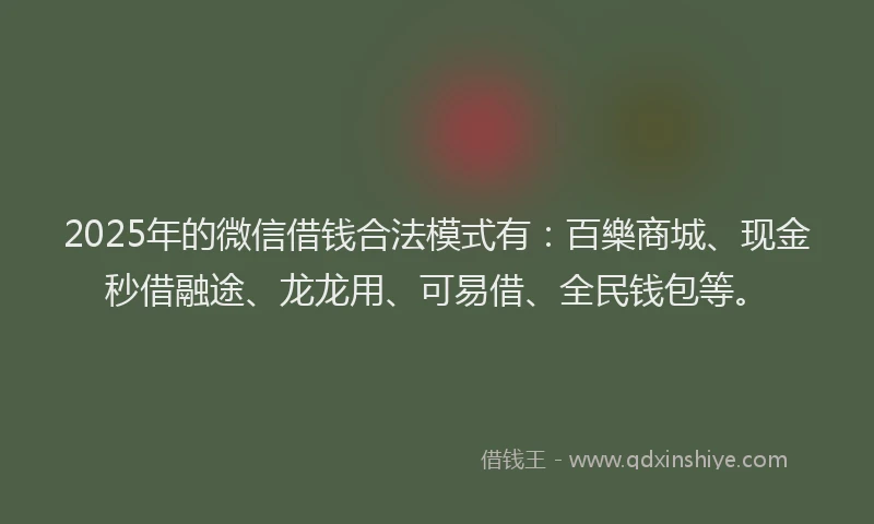 2025年的微信借钱合法模式有：百樂商城、现金秒借融途、龙龙用、可易借、全民钱包等。