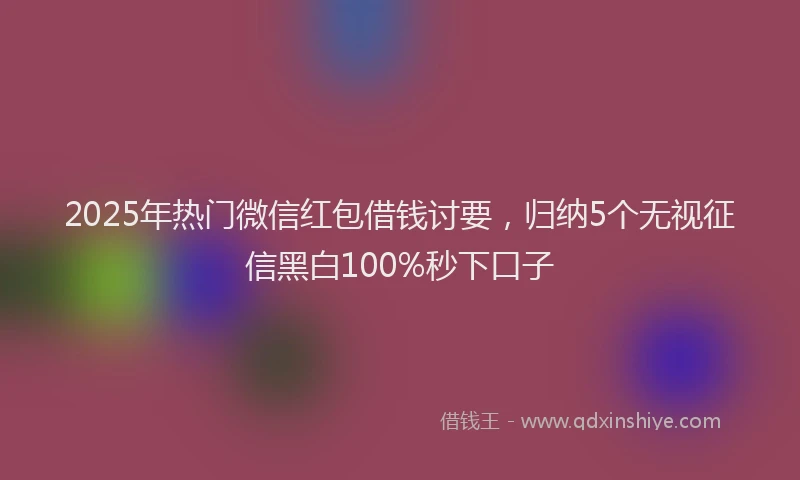 2025年热门微信红包借钱讨要，归纳5个无视征信黑白100%秒下口子