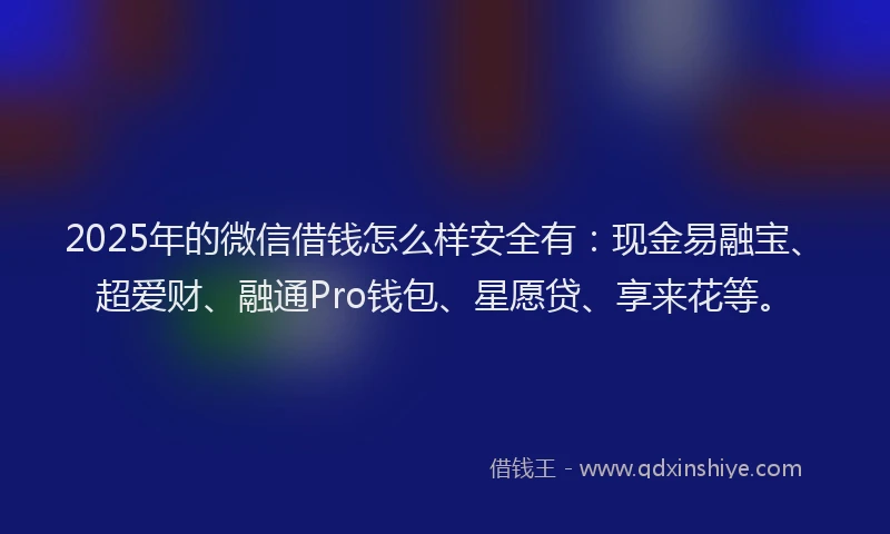 2025年的微信借钱怎么样安全有：现金易融宝、超爱财、融通Pro钱包、星愿贷、享来花等。