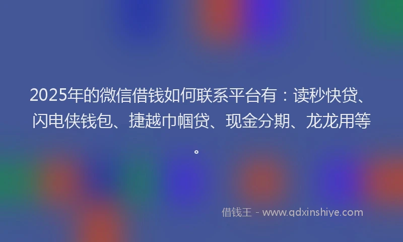2025年的微信借钱如何联系平台有：读秒快贷、闪电侠钱包、捷越巾帼贷、现金分期、龙龙用等。