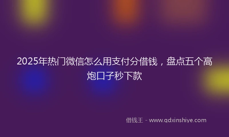 2025年热门微信怎么用支付分借钱，盘点五个高炮口子秒下款
