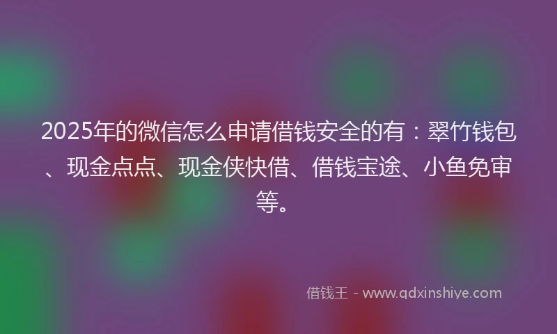 2025年的微信怎么申请借钱安全的有：翠竹钱包、现金点点、现金侠快借、借钱宝途、小鱼免审等。