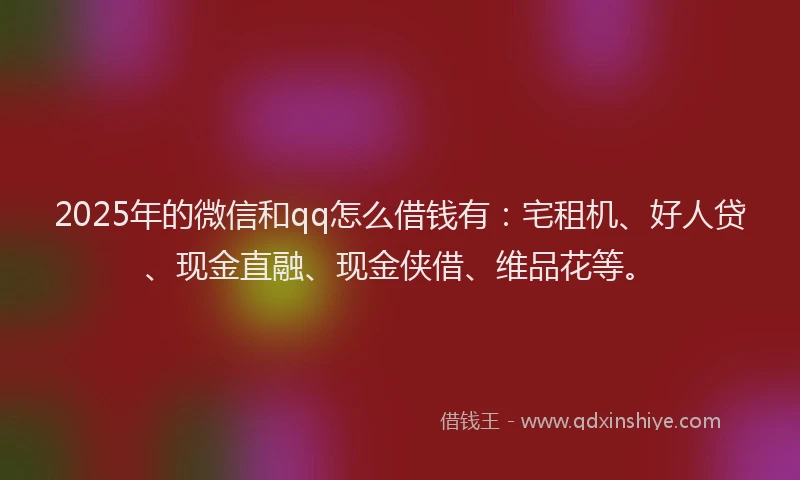 2025年的微信和qq怎么借钱有：宅租机、好人贷、现金直融、现金侠借、维品花等。