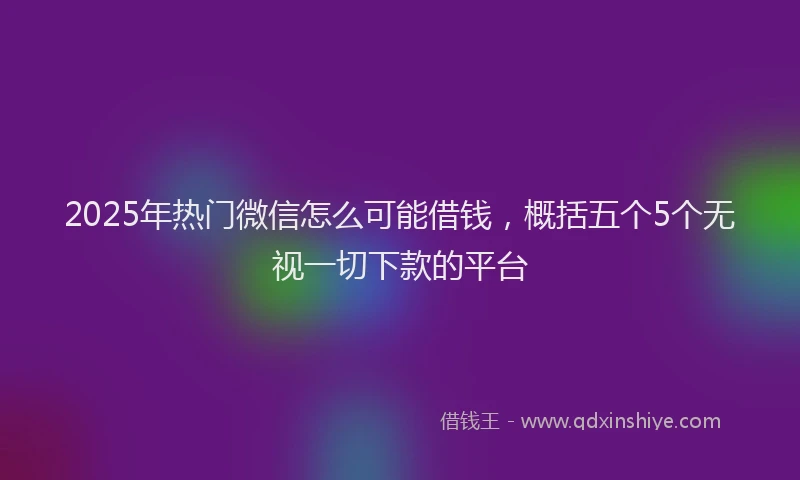 2025年热门微信怎么可能借钱，概括五个5个无视一切下款的平台