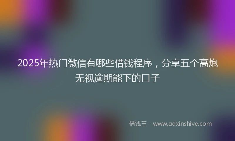 2025年热门微信有哪些借钱程序，分享五个高炮无视逾期能下的口子