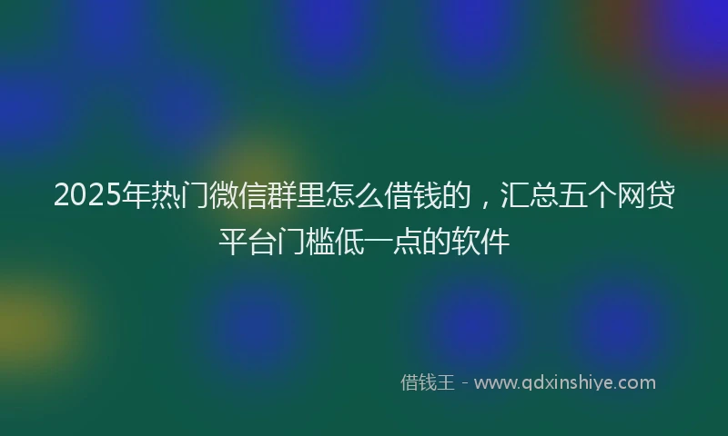 2025年热门微信群里怎么借钱的，汇总五个网贷平台门槛低一点的软件