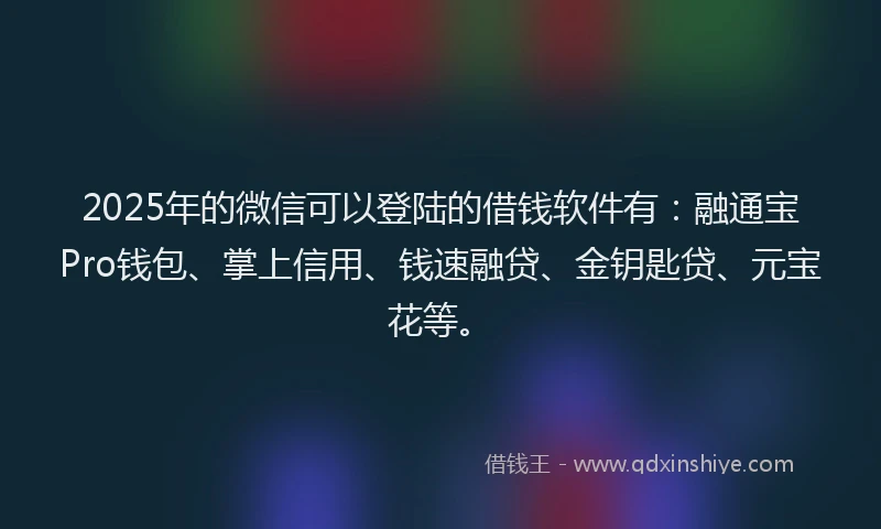 2025年的微信可以登陆的借钱软件有：融通宝Pro钱包、掌上信用、钱速融贷、金钥匙贷、元宝花等。