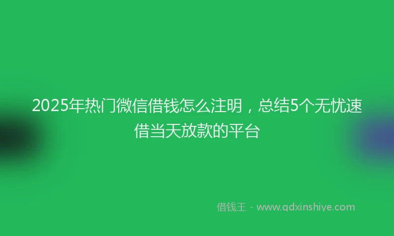 2025年热门微信借钱怎么注明，总结5个无忧速借当天放款的平台
