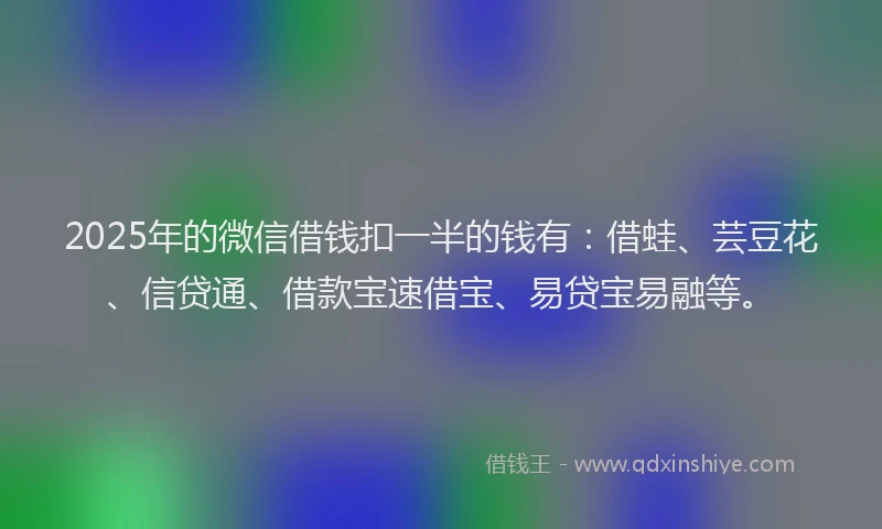 2025年的微信借钱扣一半的钱有：借蛙、芸豆花、信贷通、借款宝速借宝、易贷宝易融等。