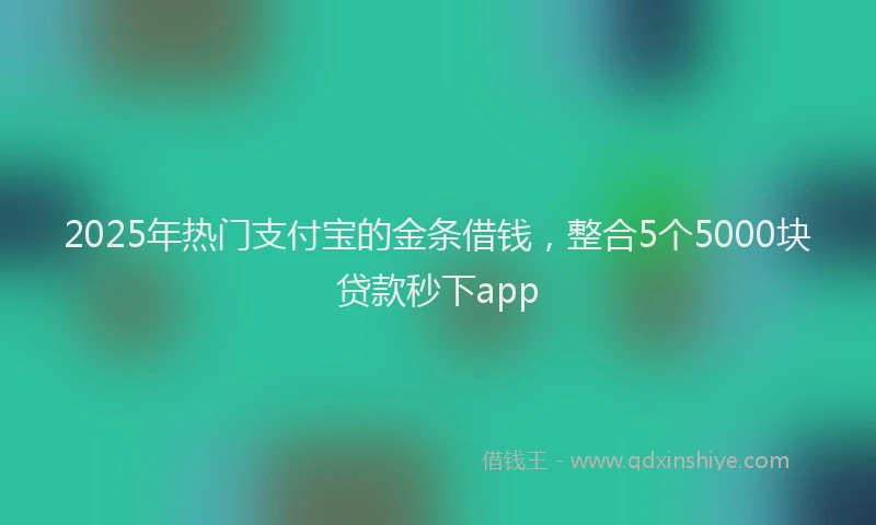 2025年热门支付宝的金条借钱，整合5个5000块贷款秒下app