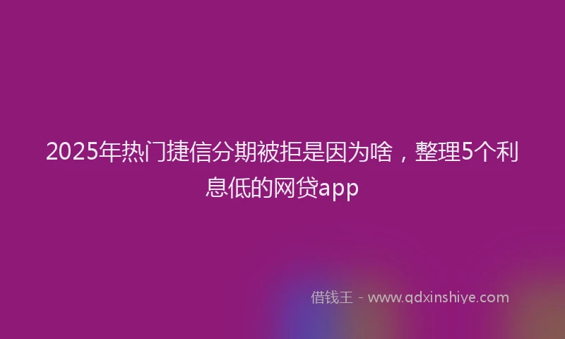 2025年热门捷信分期被拒是因为啥，整理5个利息低的网贷app