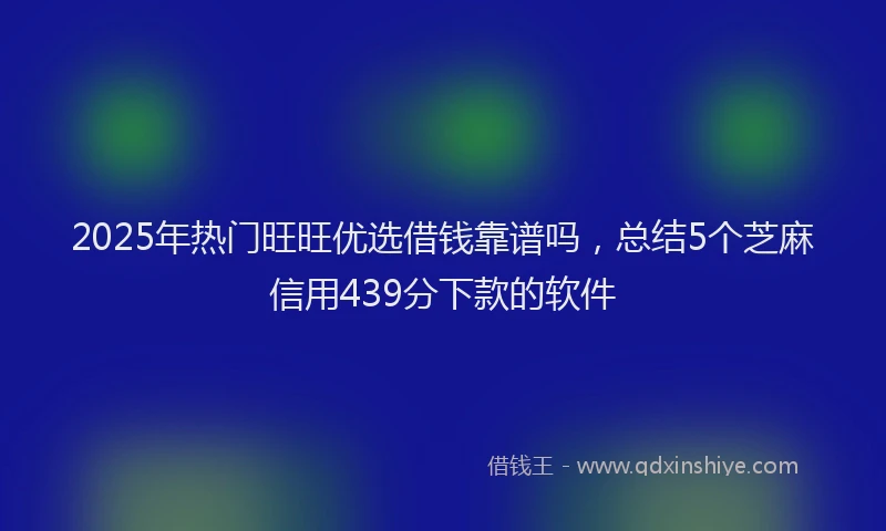2025年热门旺旺优选借钱靠谱吗，总结5个芝麻信用439分下款的软件