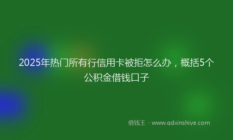 2025年热门所有行信用卡被拒怎么办，概括5个公积金借钱口子