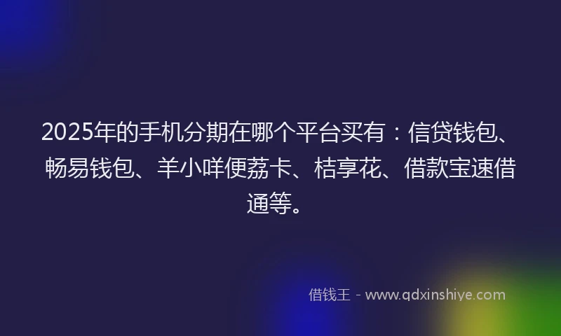 2025年的手机分期在哪个平台买有：信贷钱包、畅易钱包、羊小咩便荔卡、桔享花、借款宝速借通等。