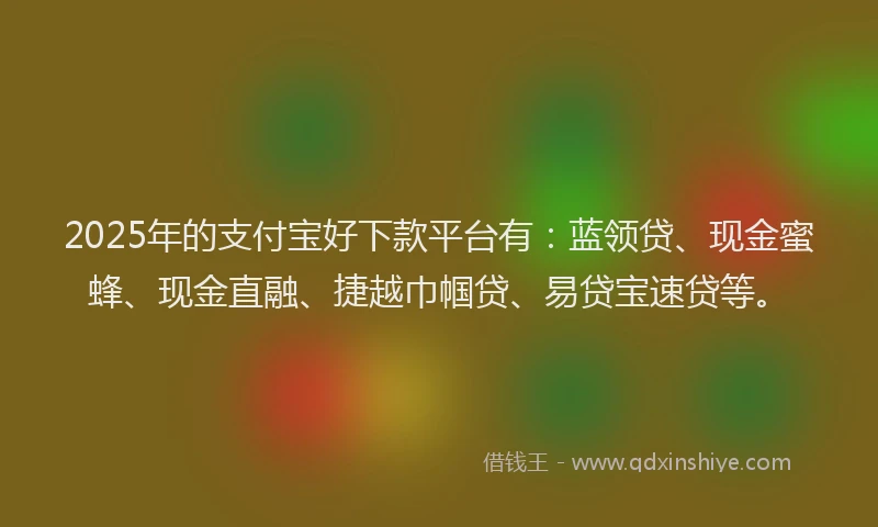 2025年的支付宝好下款平台有：蓝领贷、现金蜜蜂、现金直融、捷越巾帼贷、易贷宝速贷等。