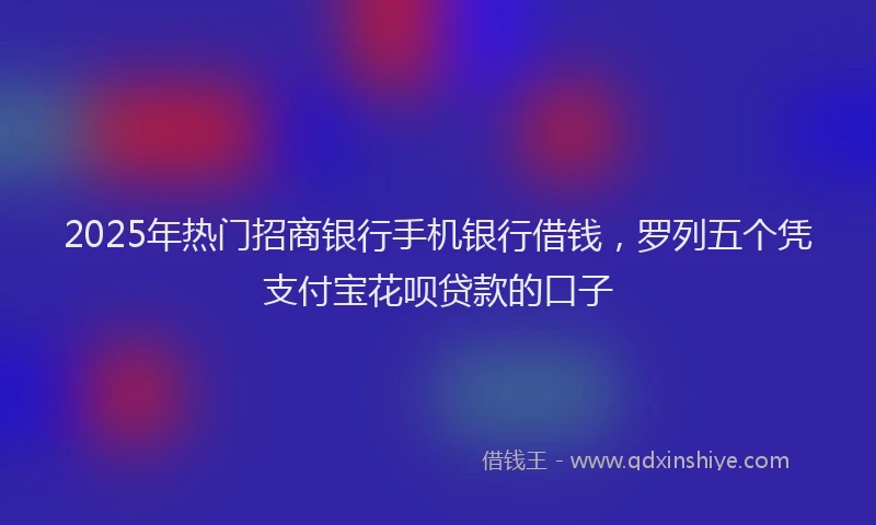 2025年热门招商银行手机银行借钱，罗列五个凭支付宝花呗贷款的口子