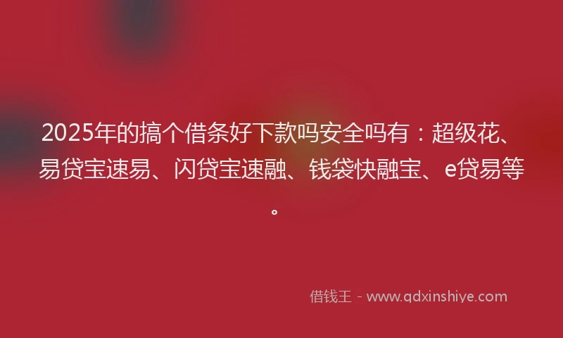 2025年的搞个借条好下款吗安全吗有：超级花、易贷宝速易、闪贷宝速融、钱袋快融宝、e贷易等。