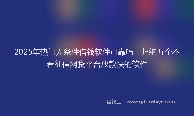 2025年热门无条件借钱软件可靠吗，归纳五个不看征信网贷平台放款快的软件