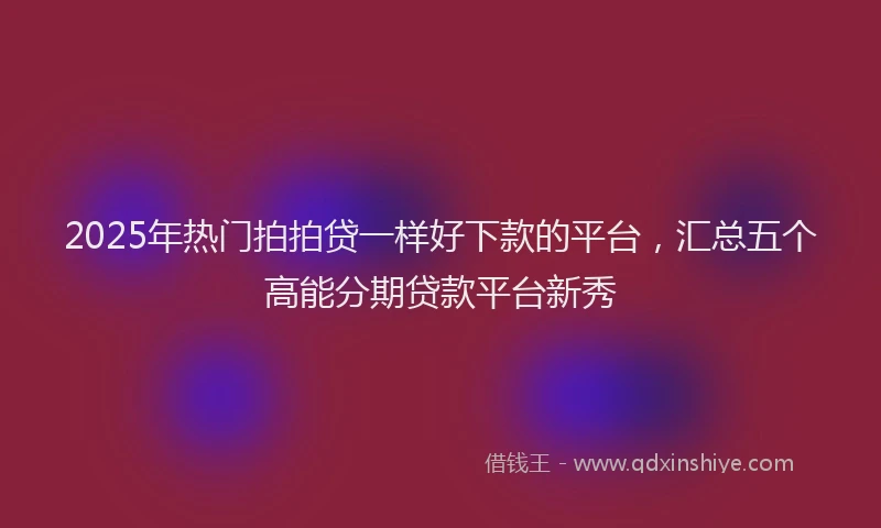 2025年热门拍拍贷一样好下款的平台，汇总五个高能分期贷款平台新秀