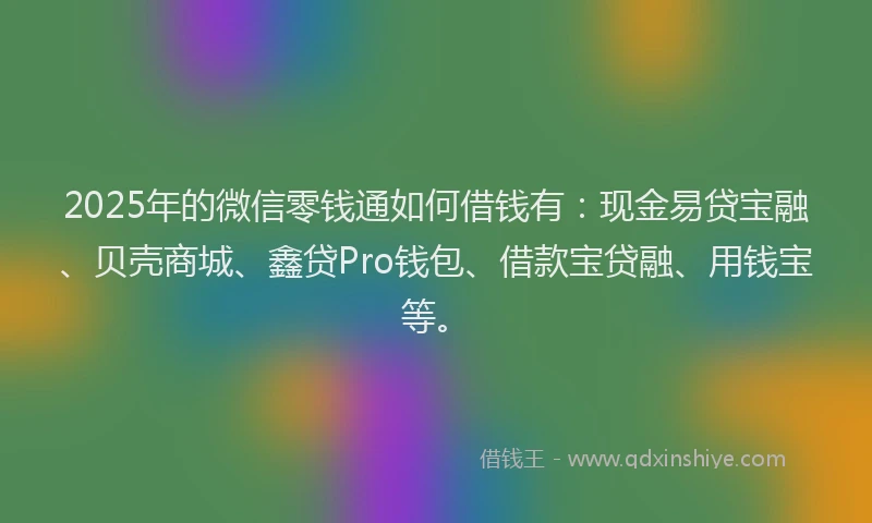 2025年的微信零钱通如何借钱有：现金易贷宝融、贝壳商城、鑫贷Pro钱包、借款宝贷融、用钱宝等。