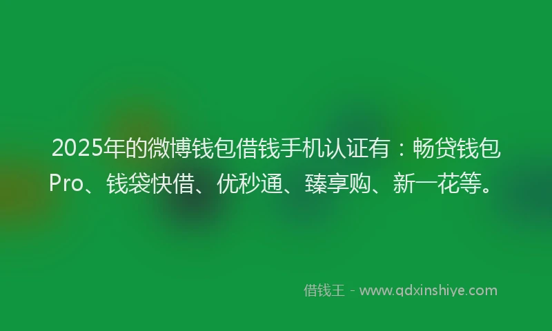 2025年的微博钱包借钱手机认证有：畅贷钱包Pro、钱袋快借、优秒通、臻享购、新一花等。