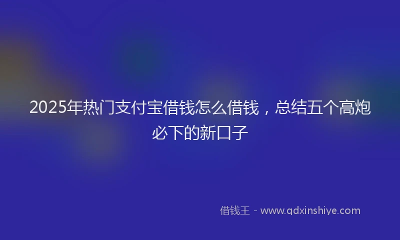 2025年热门支付宝借钱怎么借钱，总结五个高炮必下的新口子