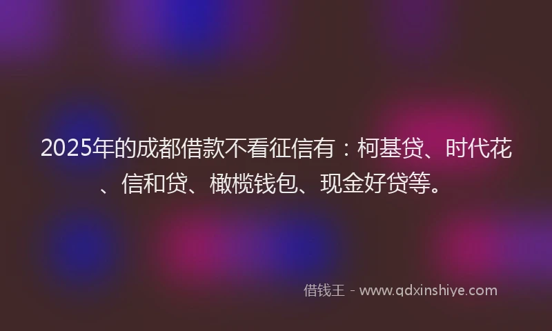 2025年的成都借款不看征信有：柯基贷、时代花、信和贷、橄榄钱包、现金好贷等。