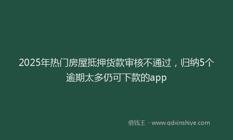 2025年热门房屋抵押货款审核不通过，归纳5个逾期太多仍可下款的app