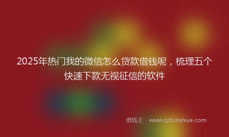 2025年热门我的微信怎么贷款借钱呢，梳理五个快速下款无视征信的软件