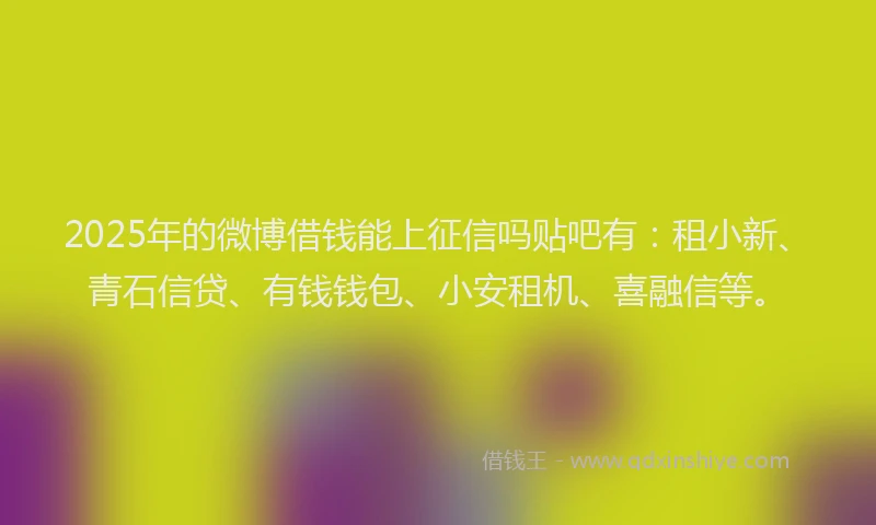 2025年的微博借钱能上征信吗贴吧有：租小新、青石信贷、有钱钱包、小安租机、喜融信等。