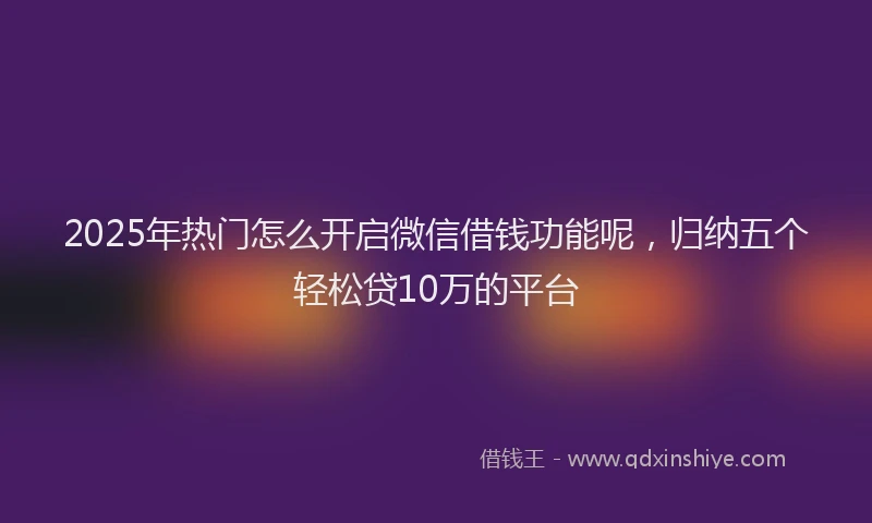 2025年热门怎么开启微信借钱功能呢，归纳五个轻松贷10万的平台