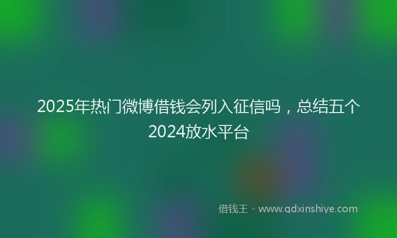2025年热门微博借钱会列入征信吗，总结五个2024放水平台