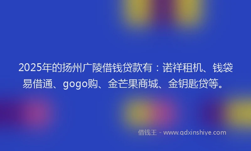 2025年的扬州广陵借钱贷款有：诺祥租机、钱袋易借通、gogo购、金芒果商城、金钥匙贷等。
