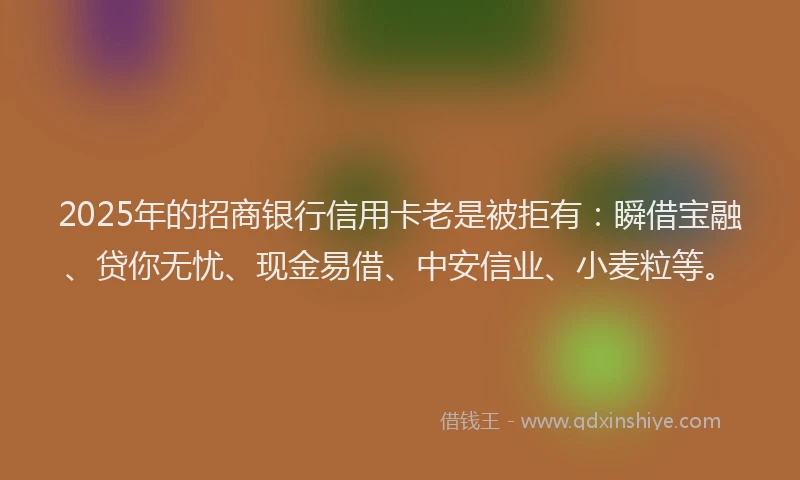 2025年的招商银行信用卡老是被拒有：瞬借宝融、贷你无忧、现金易借、中安信业、小麦粒等。