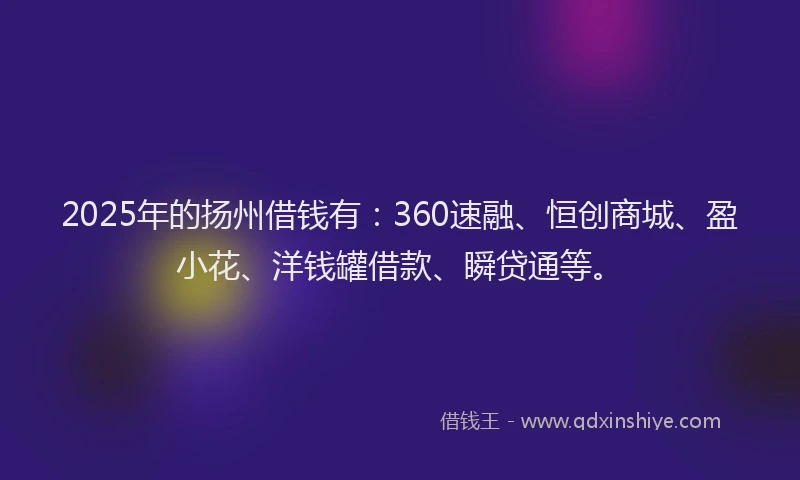 2025年的扬州借钱有：360速融、恒创商城、盈小花、洋钱罐借款、瞬贷通等。