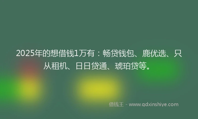 2025年的想借钱1万有：畅贷钱包、鹿优选、只从租机、日日贷通、琥珀贷等。