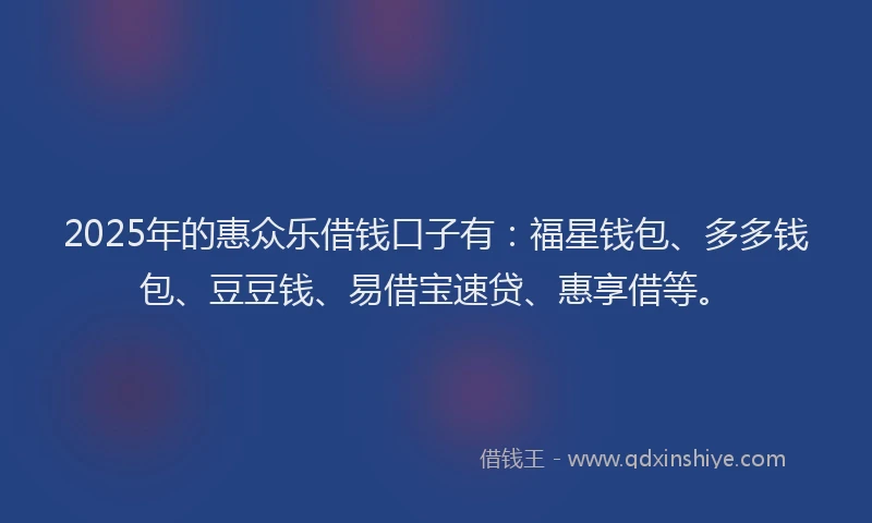2025年的惠众乐借钱口子有：福星钱包、多多钱包、豆豆钱、易借宝速贷、惠享借等。