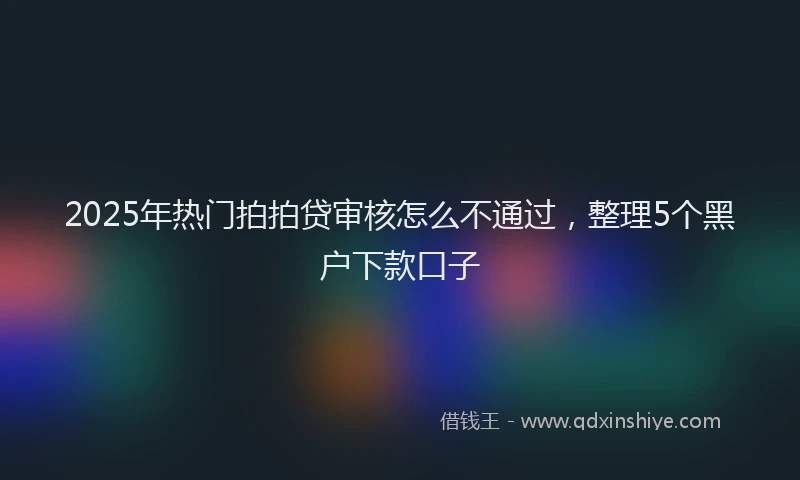 2025年热门拍拍贷审核怎么不通过，整理5个黑户下款口子