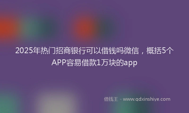 2025年热门招商银行可以借钱吗微信，概括5个APP容易借款1万块的app